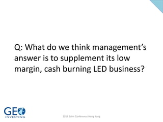 Q: What do we think management’s
answer is to supplement its low
margin, cash burning LED business?
2016 Sohn Conference Hong Kong
 