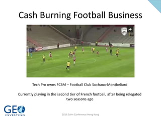 Cash Burning Football Business
Tech Pro owns FCSM – Football Club Sochaux-Montbeliard
Currently playing in the second tier of French football, after being relegated
two seasons ago
2016 Sohn Conference Hong Kong
 