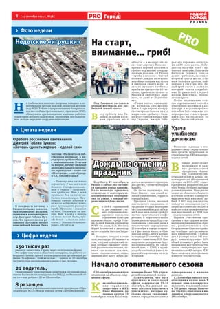 2  [ 24 сентября 2013 г., №38 ]
Р Я З А Н Ь
Город
150 тысяч раз
рязанцы записались к врачу через электронную форму.
Эту цифру озвучили в областном минздраве, на рабочем со-
вещании главных врачей всех медицинских организаций ре-
гиона. Телефоном с этой же целью с 1 апреля по 20 сентября
текущего года воспользовались около 6 тыс. человек.
21 водитель,
управляющий транспортным средством в состоянии опья-
нения, был выявлен сотрудниками ГИБДД по Рязанской об-
ласти в ходе рейдов с 20 по 22 сентября.
8 рязанцев
стали новыми участниками социальной программы «Обра-
зование для ВСЕХ» Фонда помощи детям «ДетскиеДомики».
Фотоrzn.info
О работе российских сантехников
Дмитрий Гоблин Пучков:
«Хочешь сделать хорошо – сделай сам»
> Цитата недели
> Цифра недели
PRO
> Фото недели
Н 
е грабельки и лопатки – патроны, холодное и ог-
нестрельное оружие нашли в рязанском детском
саду №20. Тайник с проржавевшими боеприпаса-
ми, как сообщает региональное управление МЧС,
обнаружили при проведении земляных работ на
территории детского сада в среду, 18 сентября. Все содержи-
мое «клада» передано сотрудникам полиции.
В минувшую пятницу в
Рязани побывал знамени-
тый переводчик фильмов,
сериалов и компьютерных
игр Дмитрий Гоблин Пуч-
ков. Он привез на суд ря-
занской публики новый
комедийный боевик Люка
Бессона «Малавита» в соб-
ственном переводе, а пе-
ред премьерой пообщался
с поклонниками. Отвечая
на вопрос, почему он начал
делать фильмы со смешны-
ми переводами – такие как
«Шматрица», «Антибумер»
и т.п., Гоблин сказал:
– Потому что их плохо
переводят. У нас все плохо
делают. С профессионализ-
мом в стране – серьезней-
шие проблемы. Вот у меня
третьего дня на кухне за-
билась канализация. При-
бежали пятеро идиотов и
не могли найти трос, кото-
рым прочищают фановую
трубу. Принесли – оказался
не тот. Отложили на зав-
тра. Вот, я уехал и теперь
не знаю: может быть, при-
еду домой – а там все зато-
плено… Хочешь сделать хо-
рошо – сделай сам.
Недетские «игрушки»
ФотоссайтарегиональногоМЧС
На старт,
внимание… гриб!
Под Рязанью состоялся
первый фестиваль для лю-
бителей «тихой охоты».
В 
эту субботу под Ря-
занью, в одном из са-
мых грибных мест
области – в мещерских ле-
сах близ деревни Ласково –
прошел первый фестиваль
грибов под вполне предска-
зуемым девизом «В Рязани
– грибы с глазами». Частый
осенний дождик не стал по-
мехой настоящим мастерам
и знатокам своего дела: за
звание лучшего грибника
прибыли сразиться 60 че-
ловек, причем не только из
Рязани и окрестных дере-
вень, но даже из Подмоско-
вья.
«Тихая охота», как водит-
ся, началась спозаранку.
Уже к 9 утра первые конкур-
санты предоставили на суд
жюри свою «добычу». Боль-
ше всего грибов набрал Вик-
тор Сидоров, житель Забо-
рья: его корзинка потянула
аж на 34 килограмма. Побе-
дитель получил приз – ку-
хонный комбайн. Полезную
бытовую технику унесли
домой грибники, занявшие
второе и третье место. А са-
мым большим грибом, най-
денным в это утро, стал бе-
лый гриб весом в полкило,
который нашла соцработ-
ник Мурминской средней
школы Валентина Новоа-
лександрова.
Пос ле подведения ито-
гов соревнований гостей и
участников фестиваля ждал
концерт и вкусная грибная
похлебка. Есть надежда, что
мероприятие станет тради-
цией для благодатной на
грибы Рязанской земли.
Начало отопительного сезона
С 18 сентября начался пуск
отопления на объекты соци-
альной сферы.
К 
ак сообщил началь-
ник управления
энергетики и ЖКХ
Иван Миронов, по
данным на утро 23
сентября к теплу было под-
ключено более 70% учреж-
дений социальной сферы.
Планируется, что пуск
отопления в социальной
сфере завершится 23-24
сентября. На данный мо-
мент осталось подключить
учреждения, которые со-
гласно схеме теплоснаб-
жения города включаются
одновременно с жилыми
домами.
С 23 сентября начался пуск
отопления в жилые дома. В
первый день планируется
включить теплоснабжение
в 700 домах города. Намече-
но, что пуск отопления в жи-
лищную сферу завершится
28 сентября.
Удача
улыбнется
дачникам
Рязанские садоводы и ого-
родники смогут вернуть поло-
вину средств, затраченных на
строительство ЛЭП и водопро-
водных сетей.
В 
озврат денег станет
возможным в рам-
ках региональной
программы «Разви-
тие садоводческих,
огороднических и дачных не-
коммерческих объединений
граждан на 2013–2017 годы».
Программа разработана для
того, чтобы улучшить бытовые
условия дачников. На ее реали-
зацию из областного бюджета
в течение пяти лет планируют
выделить 46,6 миллиона ру-
блей. В 2013 году эти средства
пойдут на возмещение части
затрат на строительство ЛЭП и
комплектных трансформатор-
ных подстанций, а с 2014 года
– водопроводных сетей.
Первым участником про-
граммы стало садовое неком-
мерческое товарищество «Кро-
на», расположенное в селе
Огородниково Спасского райо-
на, – сообщает сайт региональ-
ного правительства. – Субси-
дия в размере около 145 тыс.
руб., компенсирующая 50%
общей стоимости работ, была
направлена на строительство
линии электропередачи про-
тяженностью 420 метров. ЛЭП
была введена в эксплуатацию
в августе текущего года.
Дождь не отменил
праздник
В субботу, 21 сентября, в
Рязани в пятый раз состоял-
ся праздник улицы Павлова.
Из-за непогоды пришлось
отказаться от некоторых за-
планированных мероприя-
тий на улице, а концерт пе-
ренести в зал Дома науки.
С 
о 164-й годовщиной
со дня рождения уче-
ного собравшихся по-
здравили начальник
управления культуры
администрации города Ряза-
ни Андрей Кашаев, проректор
РГМУ им. акад. И.П. Павлова
Юрий Бяловский и директор
музея-усадьбы Наталья Загри-
на.
– Находясь сегодня в этом
зале, мы еще раз убеждаемся в
том, что у нас прекрасный го-
род, который связывает жите-
лей различными темами, та-
кими как великие земляки,
наши современники, люди,
дарящие друг другу добро, ра-
дость и являющиеся примером
для других, – отметил Андрей
Кашаев.
Он также подчеркнул, что
Иван Павлов – наш самый ве-
ликий современник, гордость
города Рязани.
Праздник улицы, носящей
имя великого академика, по
традиции открыл мероприя-
тия Павловской недели в Ряза-
ни. В ходе нее в городе пройдут
научно-практическая конфе-
ренция, в образовательных
учреждениях города будут ор-
ганизованы классные часы и
тематические мероприятия.
25 сентября в городе откроет-
ся V фестиваль искусств «Пав-
ловская осень», итоги которо-
го подведут 27 сентября. В этот
же день к памятнику И.П. Пав-
лову около филармонии будут
возложены цветы. На следу-
ющий день, в 12.00, в музее-
усадьбе состоится финал го-
родской спартакиады по игре
в городки.
 