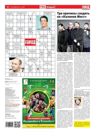 32  [ 24 сентября 2013 г., №38 ]
Р Я З А Н Ь
Отдых
Генеральный директор
А. С. Жуков
> Главный редактор
А.А. Мысовских (4912) 500-224,
е-mail: info@proryazan.com
> Директорпораспространению
Т.В.Сарычева–(4912)500-223,
е-mail: rasp@proryazan.com
> Директор по рекламе
С.В. Воробьёв – (4912) 500-225,
e-mail: vorobiev@proryazan.com
Газета зарегистрирована
Федеральной службой по надзору в сфе-
ре массовых коммуникаций, связи и охра-
ны культурного наследия России, свиде-
тельство
ПИ ФС77-31383 от 6.03.08.
Отпечатано в ГУП РО «Рязанская областная
типография»,
г. Рязань, ул. Новая, д. 69/12.
Тел: +7(4912)44-19-36.
Перепечатка статей без согласия авторов и
редакции запрещена. При использовании ма-
териалов электронными СМИ гиперссылка
на www.ProRyazan.com обязательна.
Газета № 38. Время подписания в печать
23.09.13 в 22.30.
Фактическое – 23.09.13 в 22.30.
Заказ №4039.
Подписной индекс 31612.
Редакция не несет ответственности за досто-
верность содержания рекламных объявлений.
Редакция работает с письмами читателей.
Тираж
30 000 экз.
Рекомендуемая цена 12 руб.
Еженедельник
«Рязань-Родной город»
Учредитель: ООО «Новости регионов»
Издатель: ООО «Новости региона»
Адрес редакции и издателя: 390000, Рязань,
ул. Ленина, 35.
Тел. 500-224.
Три причины сходить
на «Калинов Мост»
12 ок тября в Теат ре
к у кол состоитс я е дин-
ственное концертное вы-
ступление легендарной
сибирской группы «Кали-
нов Мост». Три причины
посетить концерт:
1. Легендарная группа.
«Калинов Мост» – одна из
немногих групп, которые с
полным правом могут но-
сить имя «легенды русско-
го рока». И даже среди этих
немногих она особенная,
загадочная, легендарная и
мифологичная… Мифоло-
гично уже само имя кол-
лектива: в русских народ-
ных сказках «калинов мост»
(раскаленный, огненный
мост) – это место битвы ге-
роя с нечистой силой, сим-
вол борьбы добра со злом.
Местом рождения груп-
пы «Калинов Мост» счита-
ется Новосибирск, колы-
белью же лидера группы
и автора песен – Дмитрия
Ревякина – чаще всего на-
зывают Забайкалье, где он
провел детство и где до сих
пор черпает свои творче-
ские силы. Музыкальный
стиль коллектива журнали-
сты определяют как фолк-
рок. Конечно же, это весьма
условно, и сами музыканты
не раз отвергали этот яр-
лык. «Калинов Мост», как
любая творческая и само-
бытная группа, не уклады-
вается в рамки какого-либо
известного стиля, и если и
давать их песням опреде-
ление, то только «калино-
вомостовские». Или просто
«песни»...
2. Новый альбом. У «Ка-
линового Моста» выходит
новый альбом, который на-
зывается «Contra». Матери-
алов нового альбома в пол-
ном объеме пока нет нигде,
и единственный способ для
рязанцев услышать новые
песни до официальной пре-
мьеры «Contra» – концерт
12 октября в Рязанском те-
атре кукол. Естественно, в
программе будут и старые,
любимые многими компо-
зиции коллектива.
3. Новый зал и новый
звук театра. Концерт прой-
дет на обновленной сцене
Рязанского государствен-
ного театра кукол – новые
удобные кресла зрительно-
го зала Театра кукол, со-
ответствующие самым со-
временным европейским
требованиям к концерт-
ным площадкам, ждут сво-
их зрителей. Кстати, имен-
но на этой площадке в 2012
году установлено лучшее
(пока!) звуковое концерт-
ное оборудование в городе.
Для знатоков: линейный
массив d&b audiotechnik,
инсталлированный в Ряза-
ни при участии специали-
стов этого ведущего немец-
кого производителя. Таким
образом, речь идет не о про-
катном оборудовании, а о
собственном звуке театра,
все компоненты которого
подобраны и установлены
с учетом акустических осо-
бенностей зала. Это стоит
услышать!
Вот что говорят об этом
профессионалы:
Дмитрий Максимачёв,
звукооператор и саунд-
продюсер группы «Billy’s
band» (Санкт-Петербург):
– В Рязан-
с к о м т е а -
т р е к у к о л
– очень хоро-
ший зал. Он
не б о л ь шой ,
у ю т н ы й , и
это дает пре-
в о с х о д н у ю
а т м о с ф е р у .
Именно в этой
атмосфере получается заме-
чательный звук! Новое зву-
ковое оборудование театра
идеально подходит этому
залу, и любой зритель, по-
сетивший рязанский кон-
церт «Billy’s band» 20 февра-
ля 2013 года (был аншлаг!),
вам это подтвердит.
P.S. Начало концерта в
19.00. Билеты в кассе Теа-
тра кукол (тел. 45-54-26) и
на сайте kassy.ru
Дмитрий
Максимачёв
Фотоchel.kassy.ru
На правах рекламы
реклама
 