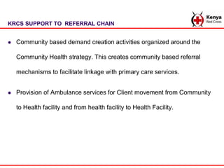 KRCS SUPPORT TO REFERRAL CHAIN
 Community based demand creation activities organized around the
Community Health strategy...