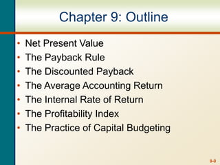 9-0
Chapter 9: Outline
• Net Present Value
• The Payback Rule
• The Discounted Payback
• The Average Accounting Return
• The Internal Rate of Return
• The Profitability Index
• The Practice of Capital Budgeting
 