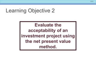 13-11
Learning Objective 2
Evaluate the
acceptability of an
investment project using
the net present value
method.
 