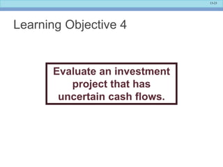 13-23
Learning Objective 4
Evaluate an investment
project that has
uncertain cash flows.
 
