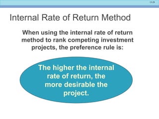 13-28
Internal Rate of Return Method
The higher the internal
rate of return, the
more desirable the
project.
When using the internal rate of return
method to rank competing investment
projects, the preference rule is:
 