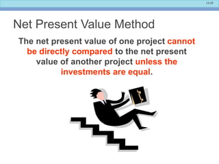 13-29
Net Present Value Method
The net present value of one project cannot
be directly compared to the net present
value of another project unless the
investments are equal.
 