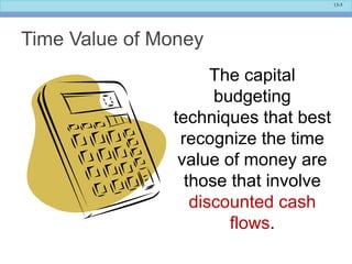 13-5
Time Value of Money
The capital
budgeting
techniques that best
recognize the time
value of money are
those that involve
discounted cash
flows.
 