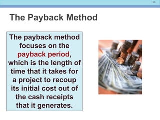 13-8
The payback method
focuses on the
payback period,
which is the length of
time that it takes for
a project to recoup
its initial cost out of
the cash receipts
that it generates.
The Payback Method
 