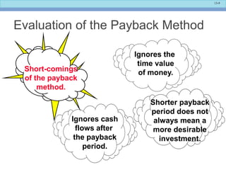13-9
Evaluation of the Payback Method
Ignores the
time value
of money.
Ignores cash
flows after
the payback
period.
Short-comings
of the payback
method.
Shorter payback
period does not
always mean a
more desirable
investment.
 