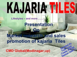 Lifestyles – and more……….

        Presentation
           On
Market research and sales
promotion of kajaria Tiles
CMD Global(Modinagar,up)
 