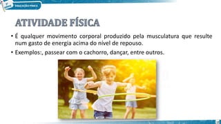 • É qualquer movimento corporal produzido pela musculatura que resulte
num gasto de energia acima do nível de repouso.
• Exemplos:, passear com o cachorro, dançar, entre outros.
12
 