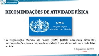 • A Organização Mundial da Saúde (OMS) (2010), apresenta diferentes
recomendações para a prática de atividade física, de acordo com cada faixa
etária.
14
4 de dezembro de 2019.
 