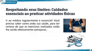 Ir ao médico regularmente é essencial! Você
precisa saber como anda sua saúde, para ter
certeza de que os exercícios realizados estão
lhe sendo efetivamente vantajosos.
19
 