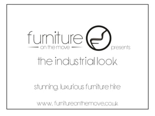 www. furnitureonthemove.co.uk
THE INDUSTRIAL LOOK
presents
Stunning,luxurious furniture hire
 