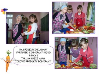 NA BRZUSZKI ZAKŁADAMY
 FARTUSZKI I ZABIERAMY SIĘ DO
           PRACY !
    TAK JAK NASZE MAMY
ZDROWE PRODUKTY DOBIERAMY.
 