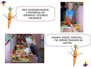 PRZY SZWEDZKIM BUFECIE
   Z PEWNOŚCIĄ COŚ
 ZDROWEGO I PYSZNEGO
      ZNAJDZIECIE.




                         KANAPKI, OWOCE, WARZYWA…
                          - TAK ZDROWE ŚNIADANIE SIĘ
                                   NAZYWA.
 