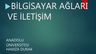 ANADOLU
ÜNİVERSİTESİ
HAMZA DURAK
BİLGİSAYAR AĞLARI
VE İLETİŞİM
 