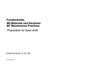 Preparation for basic skills
P66 A/B M6/M7 BS E
EASA Part-66 Cat. A / B1 / B2
M6 Materials and Hardware
M7 Maintenance Practices
Fundamentals
 