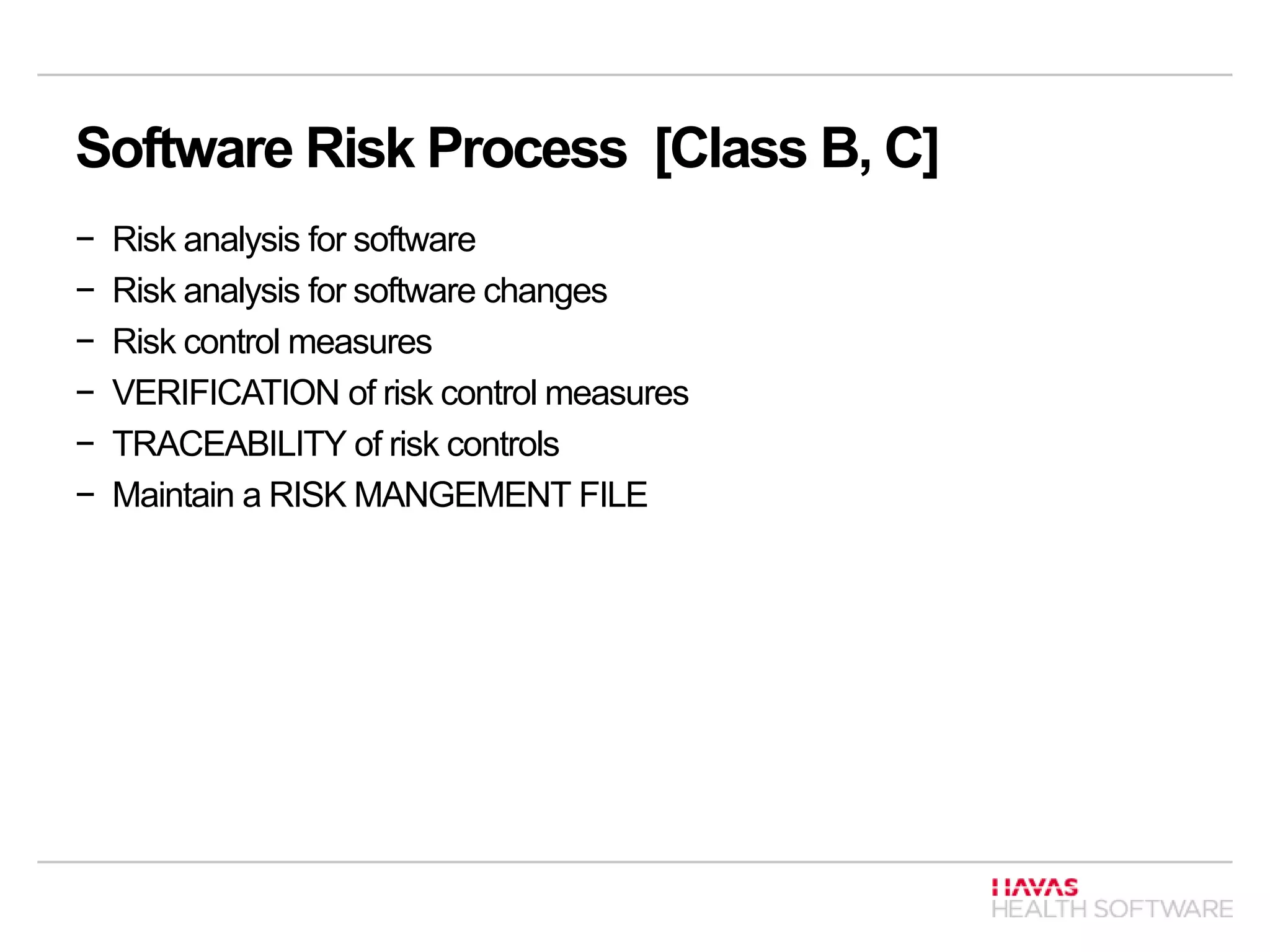 Software Risk Process [Class B, C]
− Risk analysis for software
− Risk analysis for software changes
− Risk control measures
− VERIFICATION of risk control measures
− TRACEABILITY of risk controls
− Maintain a RISK MANGEMENT FILE
 