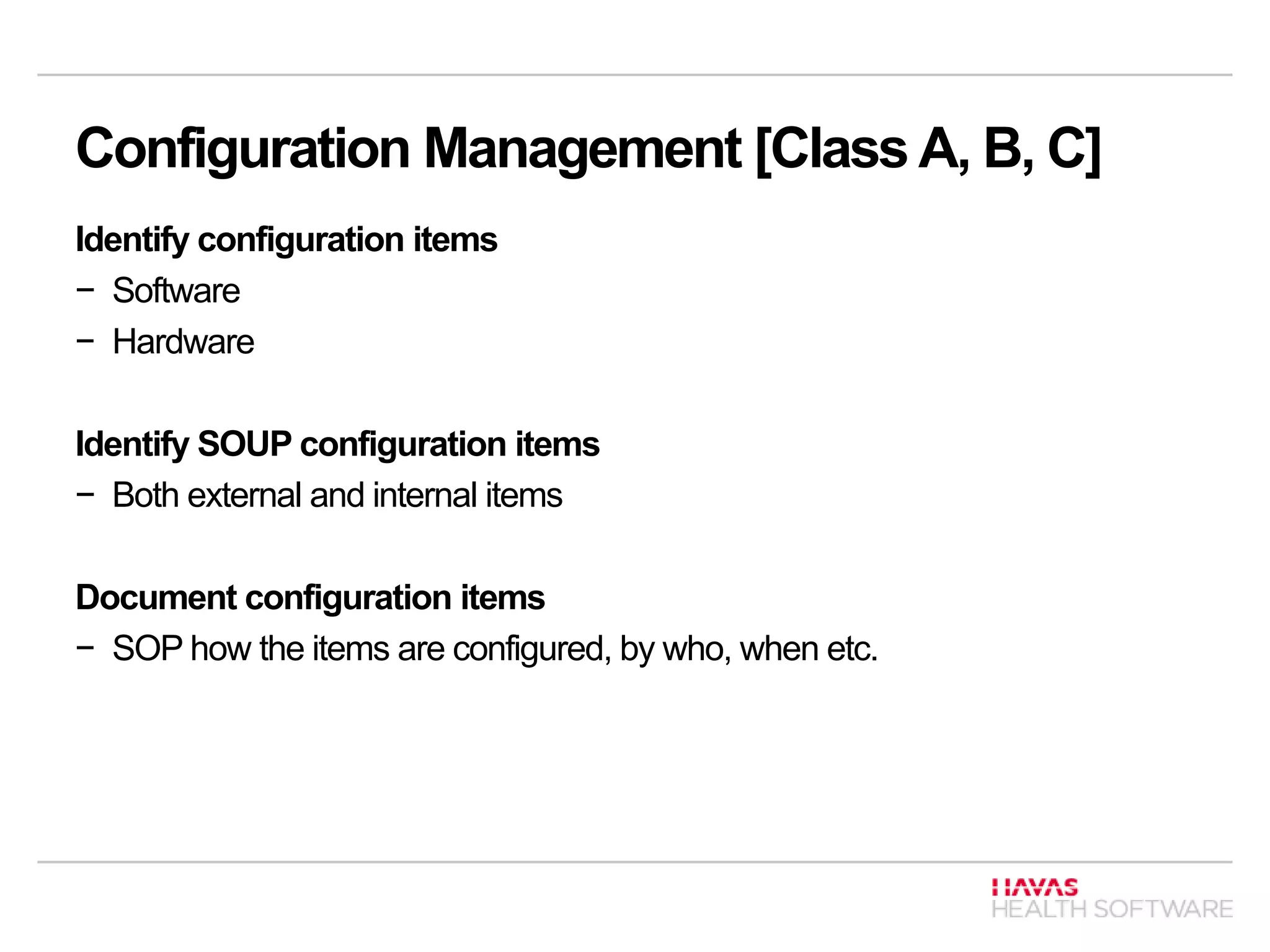 Configuration Management [Class A, B, C]
Identify configuration items
− Software
− Hardware
Identify SOUP configuration items
− Both external and internal items
Document configuration items
− SOP how the items are configured, by who, when etc.
 