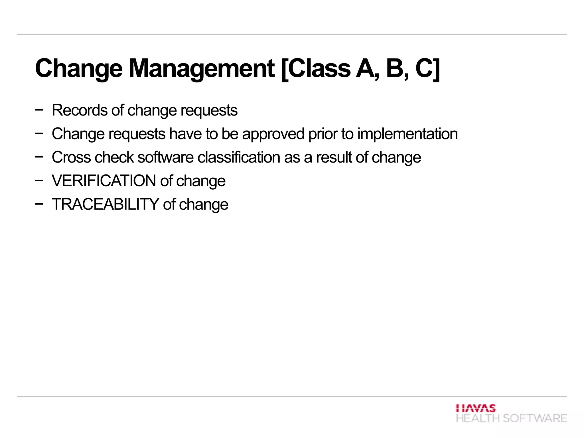 Change Management [Class A, B, C]
− Records of change requests
− Change requests have to be approved prior to implementation
− Cross check software classification as a result of change
− VERIFICATION of change
− TRACEABILITY of change
 