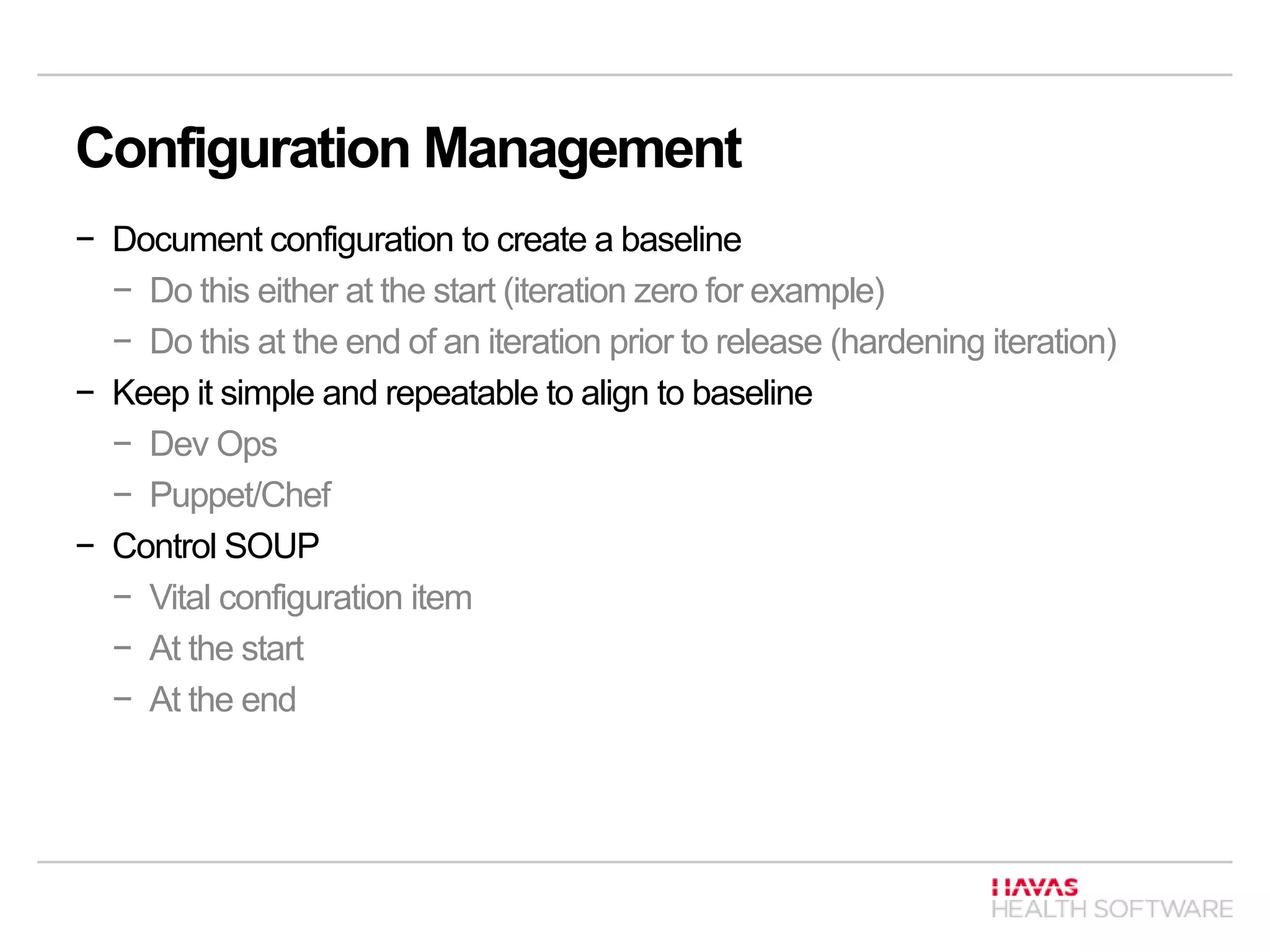 Configuration Management
− Document configuration to create a baseline
− Do this either at the start (iteration zero for example)
− Do this at the end of an iteration prior to release (hardening iteration)
− Keep it simple and repeatable to align to baseline
− Dev Ops
− Puppet/Chef
− Control SOUP
− Vital configuration item
− At the start
− At the end
 