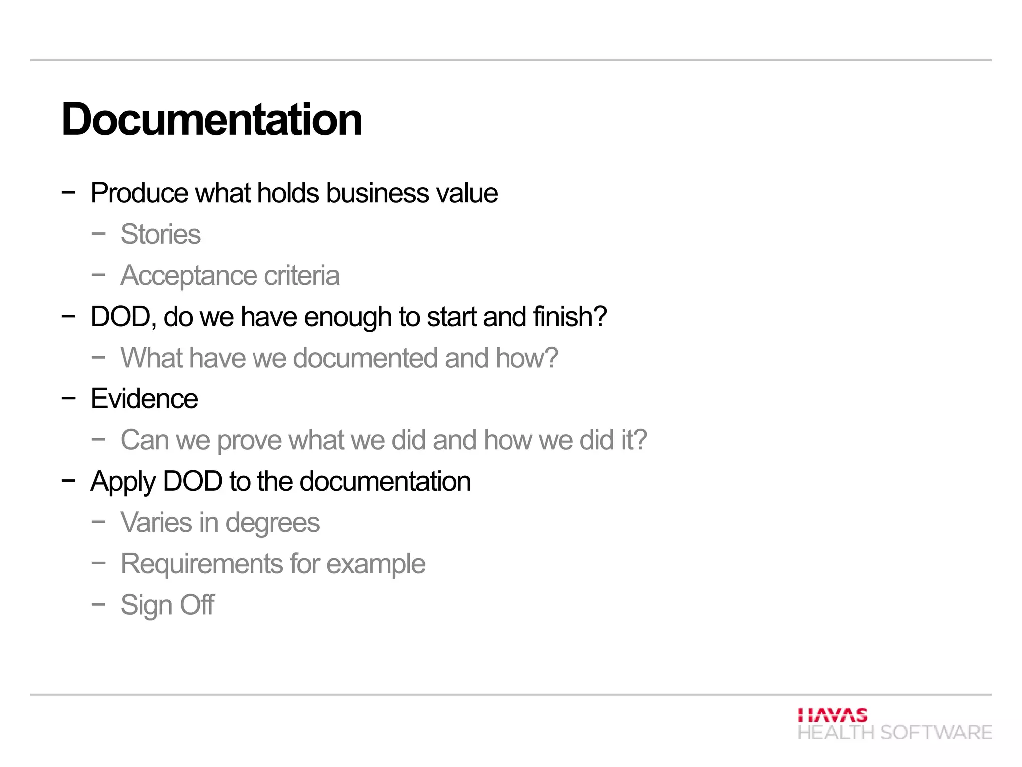 Documentation
− Produce what holds business value
− Stories
− Acceptance criteria
− DOD, do we have enough to start and finish?
− What have we documented and how?
− Evidence
− Can we prove what we did and how we did it?
− Apply DOD to the documentation
− Varies in degrees
− Requirements for example
− Sign Off
 