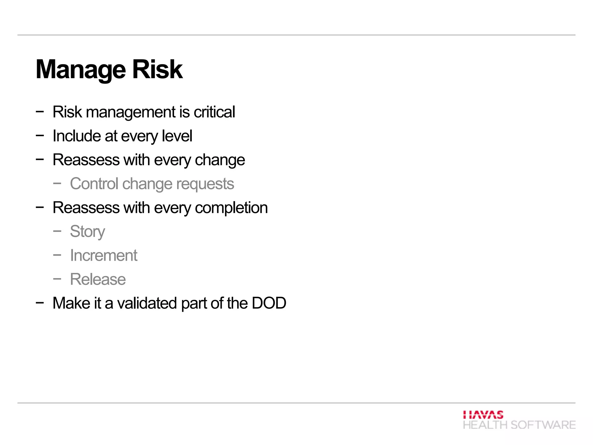 Manage Risk
− Risk management is critical
− Include at every level
− Reassess with every change
− Control change requests
− Reassess with every completion
− Story
− Increment
− Release
− Make it a validated part of the DOD
 