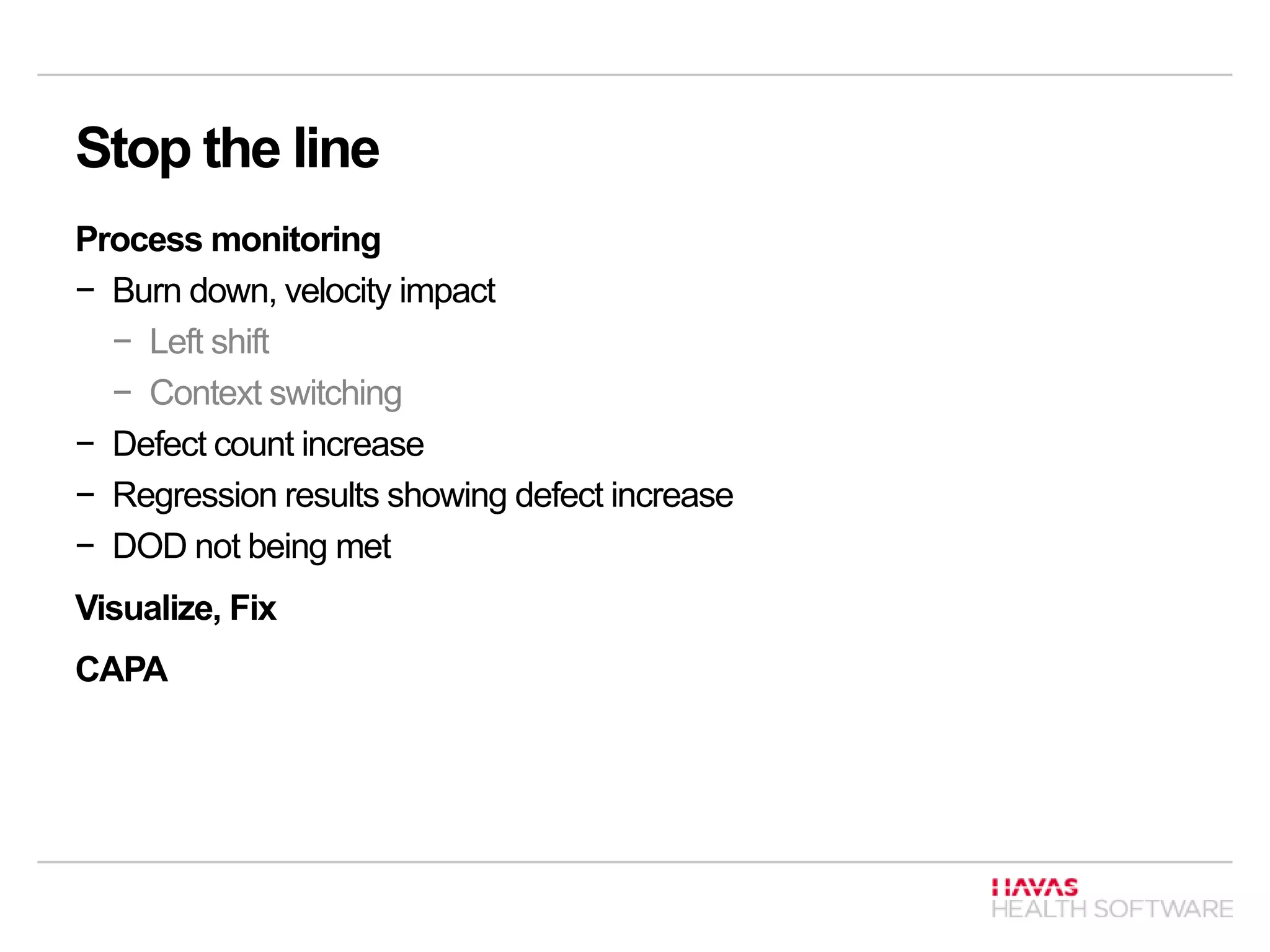 Stop the line
Process monitoring
− Burn down, velocity impact
− Left shift
− Context switching
− Defect count increase
− Regression results showing defect increase
− DOD not being met
Visualize, Fix
CAPA
 