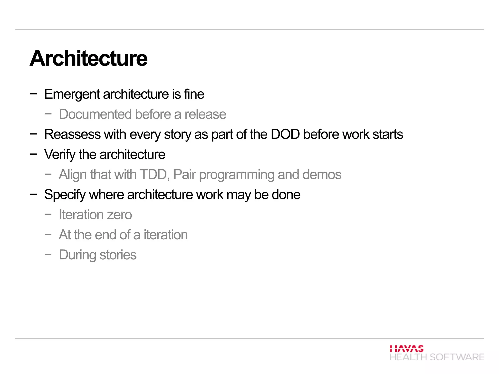 Architecture
− Emergent architecture is fine
− Documented before a release
− Reassess with every story as part of the DOD before work starts
− Verify the architecture
− Align that with TDD, Pair programming and demos
− Specify where architecture work may be done
− Iteration zero
− At the end of a iteration
− During stories
 