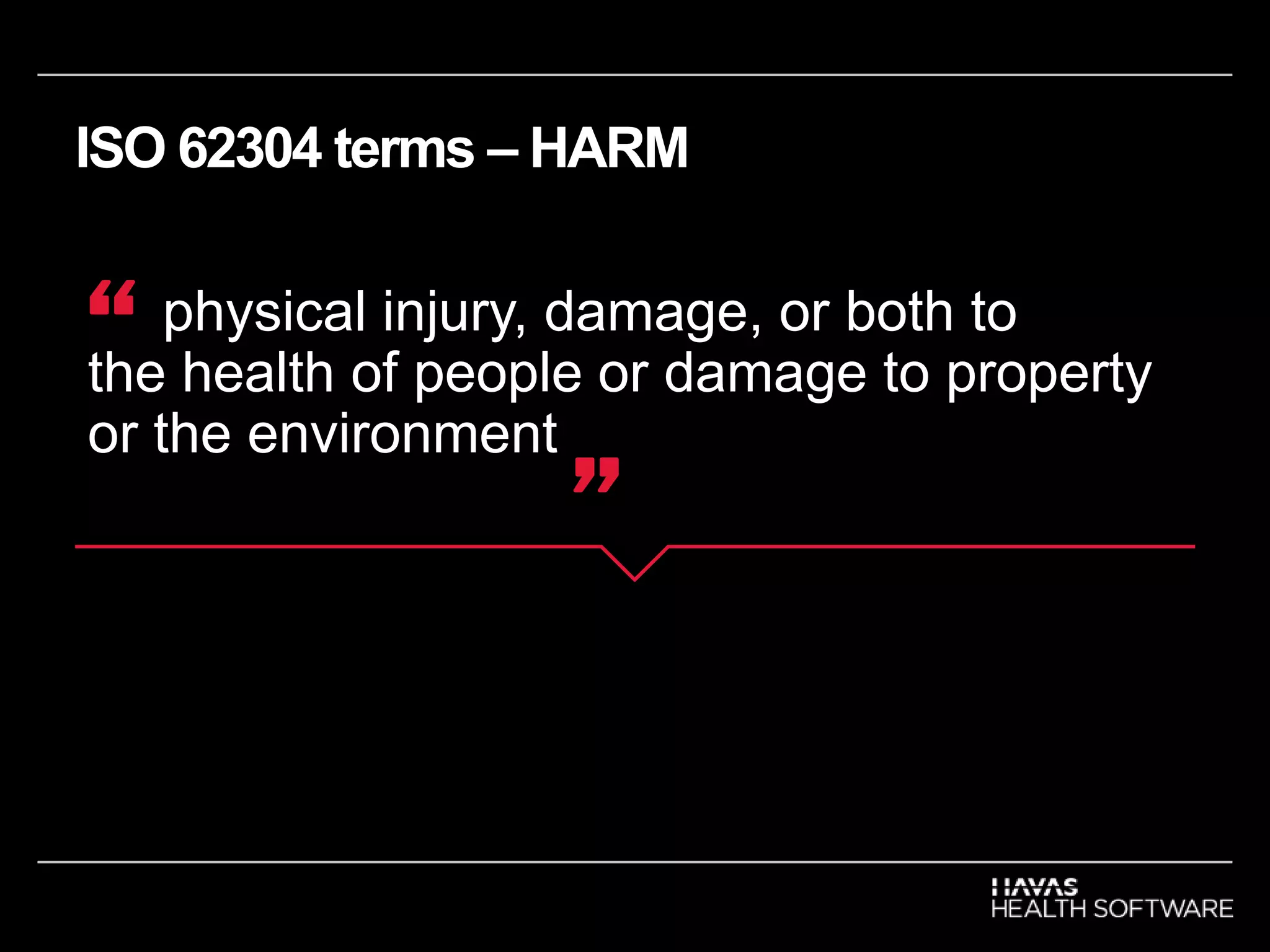 ISO 62304 terms – HARM
physical injury, damage, or both to
the health of people or damage to property
or the environment
“
”
 