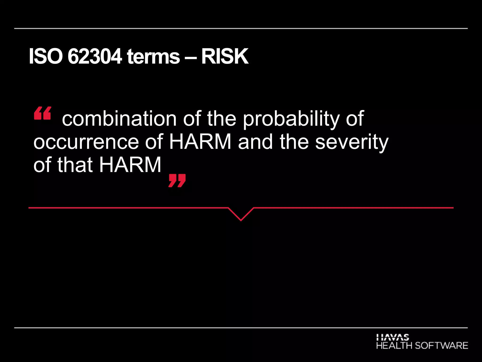 ISO 62304 terms – RISK
combination of the probability of
occurrence of HARM and the severity
of that HARM
“
”
 