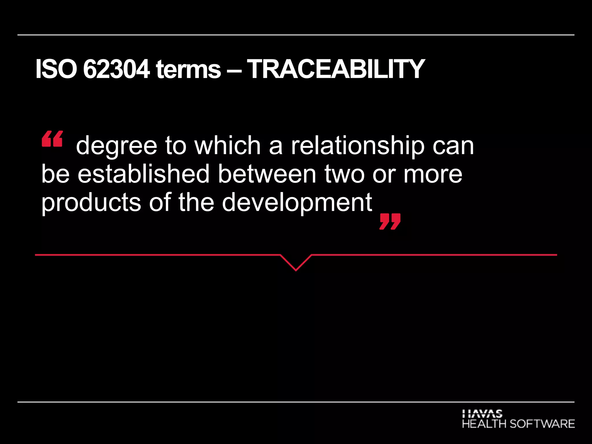 ISO 62304 terms – TRACEABILITY
degree to which a relationship can
be established between two or more
products of the development
“
”
 
