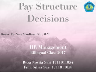 Pay Structure
Decisions
HR Management
Bilingual Class 2017
Reza Novita Sari 1711011054
Fina Silvia Sari 1711011058
Dosen : Dr. Nova Mardiana, S.E., M.M
 