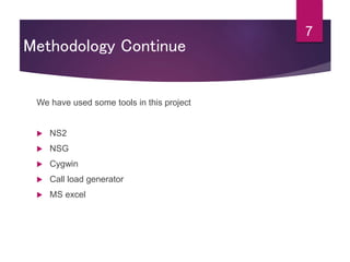 We have used some tools in this project
 NS2
 NSG
 Cygwin
 Call load generator
 MS excel
7
Methodology Continue
 