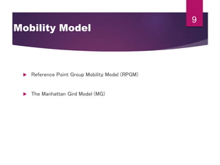 Mobility Model
 Reference Point Group Mobility Model (RPGM)
 The Manhattan Gird Model (MG)
9
 