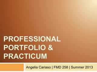 PROFESSIONAL
PORTFOLIO &
PRACTICUM
Angelia Cariaso | FMD 258 | Summer 2013
 