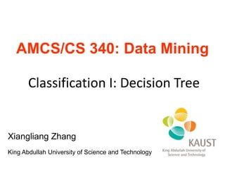 AMCS/CS 340: Data Mining
Classification I: Decision Tree
Xiangliang Zhang
King Abdullah University of Science and Technology
 