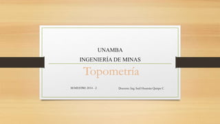 Topometría
Docente: Ing. Saúl Huamán Quispe C
UNAMBA
INGENIERÍA DE MINAS
SEMESTRE 2014 - 2
 
