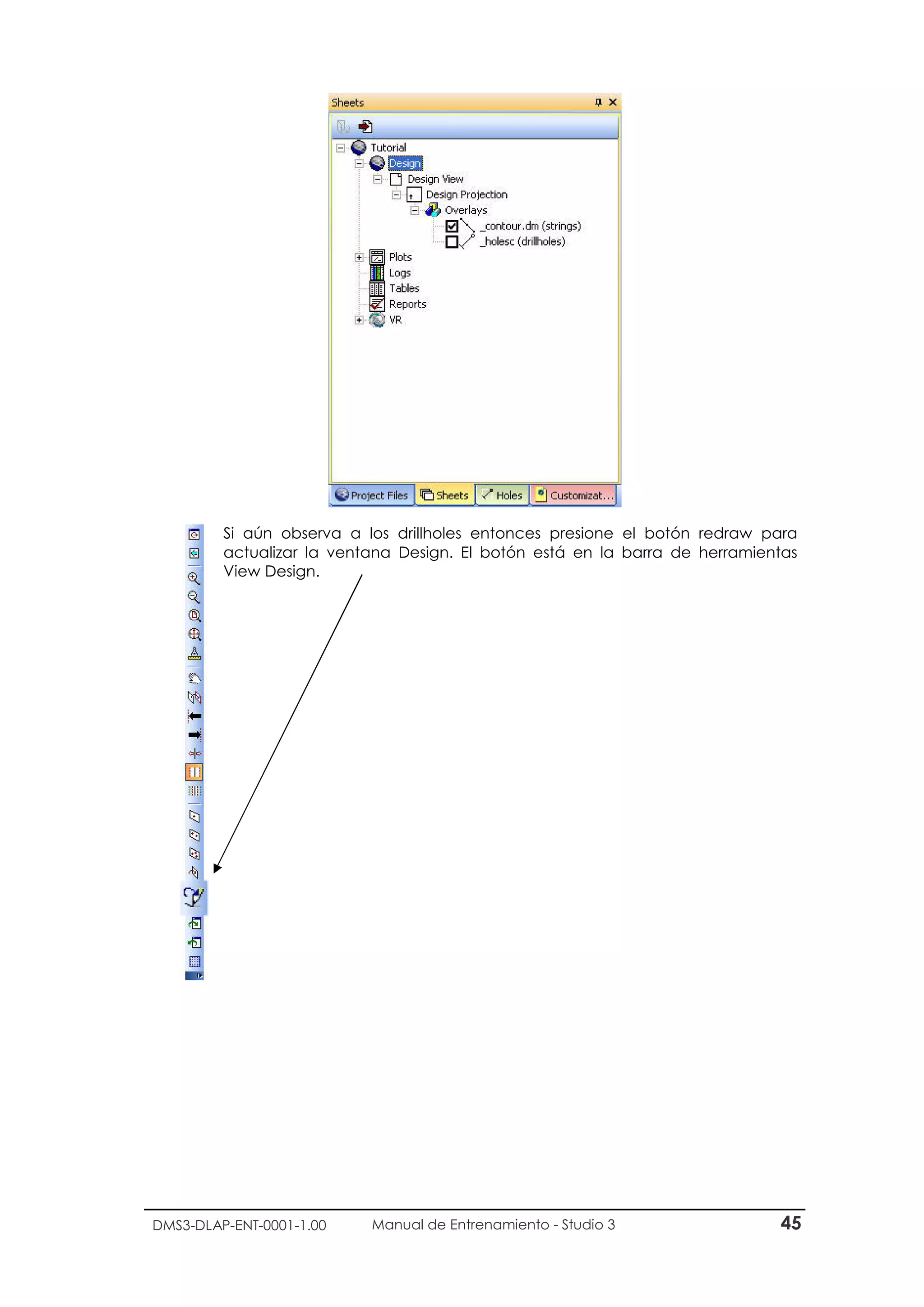 DMS3-DLAP-ENT-0001-1.00 Manual de Entrenamiento - Studio 3 45
Si aún observa a los drillholes entonces presione el botón redraw para
actualizar la ventana Design. El botón está en la barra de herramientas
View Design.
 