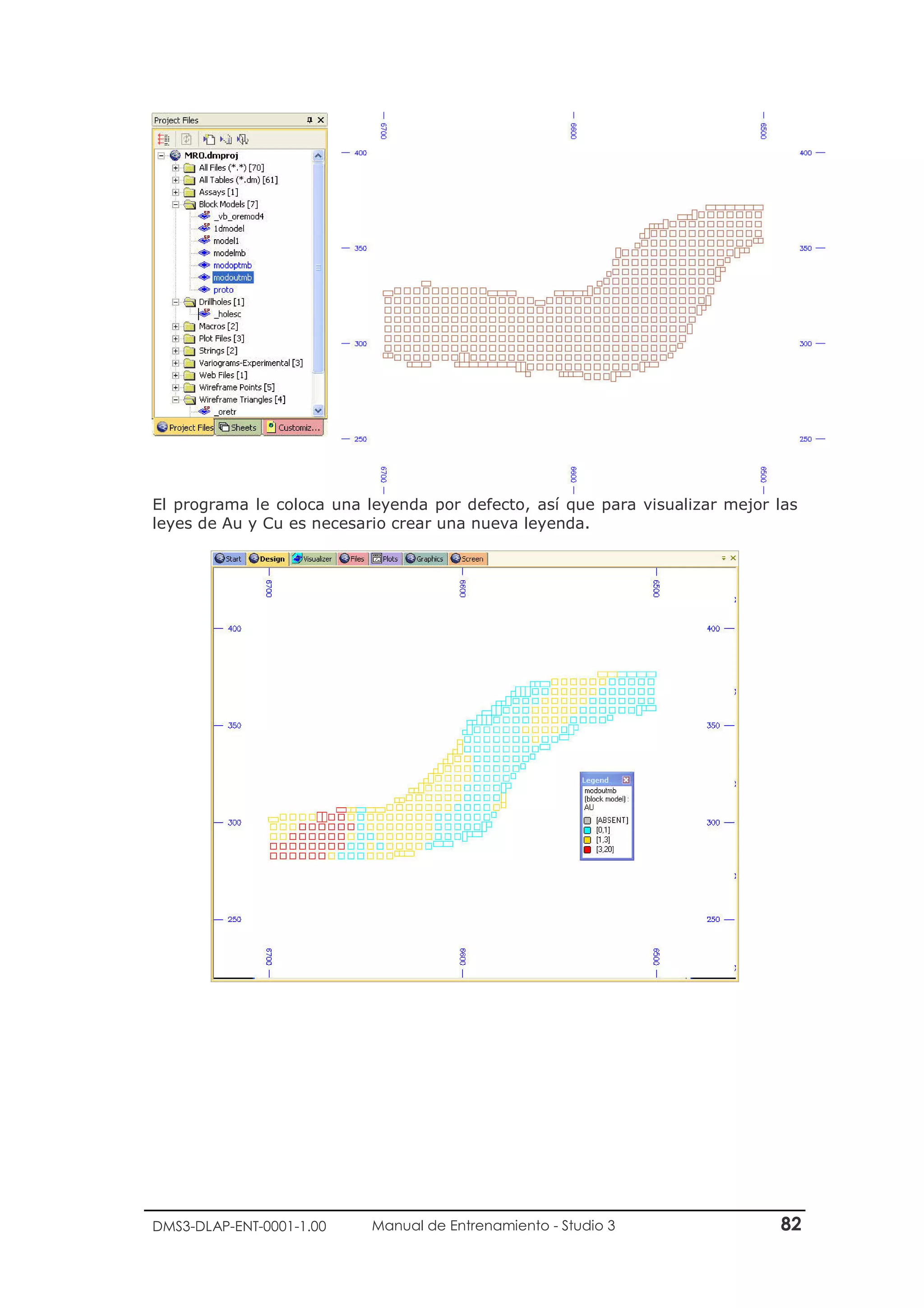 DMS3-DLAP-ENT-0001-1.00 Manual de Entrenamiento - Studio 3 82
El programa le coloca una leyenda por defecto, así que para visualizar mejor las
leyes de Au y Cu es necesario crear una nueva leyenda.
 