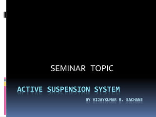 ACTIVE SUSPENSION SYSTEM
BY VIJAYKUMAR R. SACHANE
SEMINAR TOPIC
 