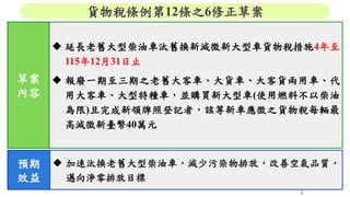  延長老舊大型柴油車汰舊換新減徵新大型車貨物稅措施4年至
115年12月31日止
 報廢一期至三期之老舊大客車、大貨車、大客貨兩用車、代
用大客車、大型特種車，並購買新大型車(使用燃料不以柴油
為限)且完成新領牌照登記者，該等新車應徵之貨物...