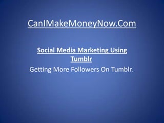 CanIMakeMoneyNow.Com

  Social Media Marketing Using
             Tumblr
Getting More Followers On Tumblr.
 