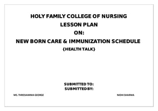 HOLY FAMILY COLLEGE OF NURSING
LESSON PLAN
ON:
NEW BORN CARE & IMMUNIZATION SCHEDULE
{HEALTH TALK}
SUBMITTED TO:
SUBMITTEDBY:
MS. THRESIAMMA GEORGE NIDHI SHARMA
 