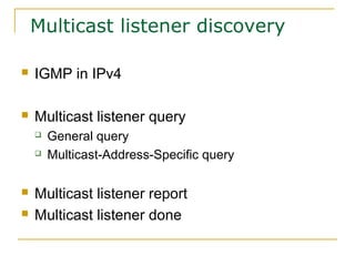 Multicast listener discovery
 IGMP in IPv4
 Multicast listener query
 General query
 Multicast-Address-Specific query
 Multicast listener report
 Multicast listener done
 