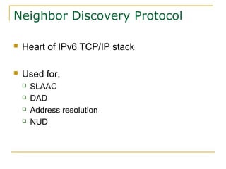 Neighbor Discovery Protocol
 Heart of IPv6 TCP/IP stack
 Used for,
 SLAAC
 DAD
 Address resolution
 NUD
 
