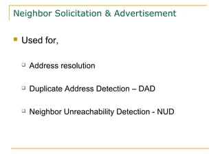 Neighbor Solicitation & Advertisement
 Used for,
 Address resolution
 Duplicate Address Detection – DAD
 Neighbor Unreachability Detection - NUD
 