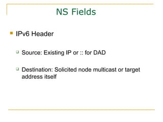 NS Fields
 IPv6 Header
 Source: Existing IP or :: for DAD
 Destination: Solicited node multicast or target
address itself
 