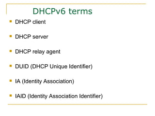 DHCPv6 terms
 DHCP client
 DHCP server
 DHCP relay agent
 DUID (DHCP Unique Identifier)
 IA (Identity Association)
 IAID (Identity Association Identifier)
 